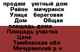 продам   уютный дом   › Район ­ мичуринск › Улица ­ береговая › Дом ­ 31 › Общая площадь дома ­ 120 › Площадь участка ­ 8 › Цена ­ 2 999 999 - Тамбовская обл., Мичуринский р-н, Мичуринск г. Недвижимость » Дома, коттеджи, дачи продажа   . Тамбовская обл.